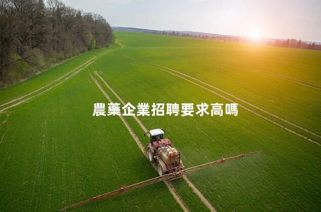 農藥企業招聘要求高嗎